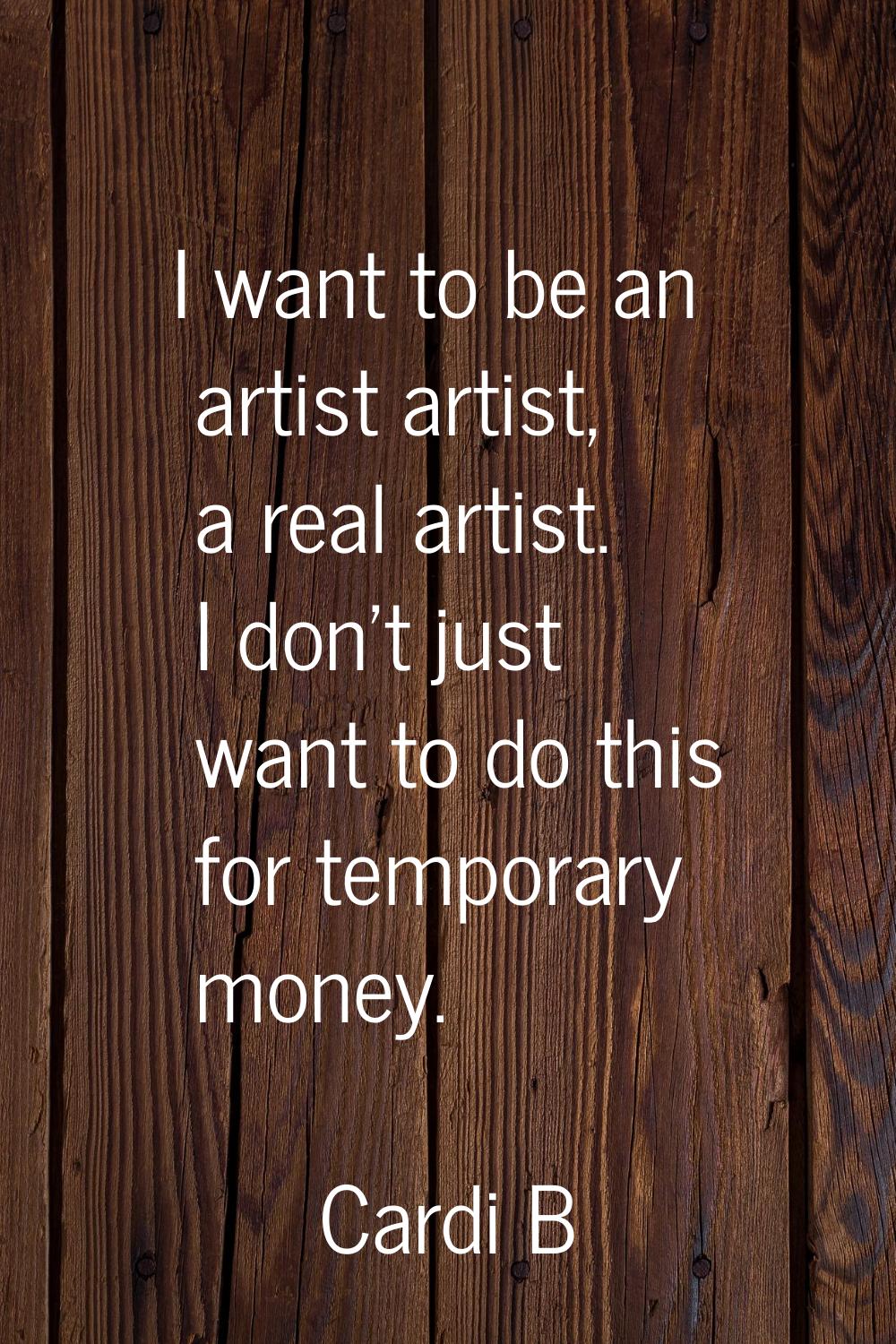 I want to be an artist artist, a real artist. I don't just want to do this for temporary money.