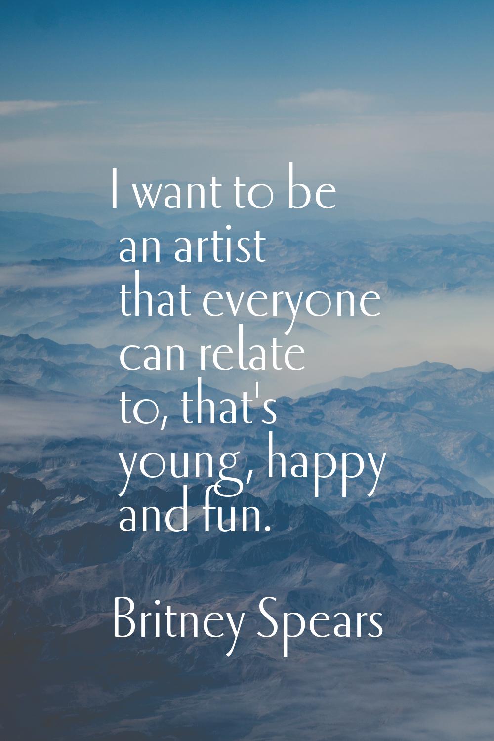 I want to be an artist that everyone can relate to, that's young, happy and fun.