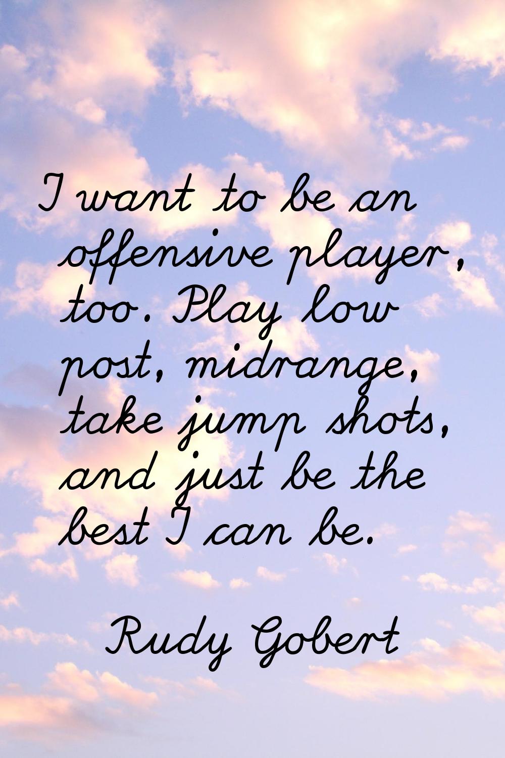I want to be an offensive player, too. Play low post, midrange, take jump shots, and just be the be