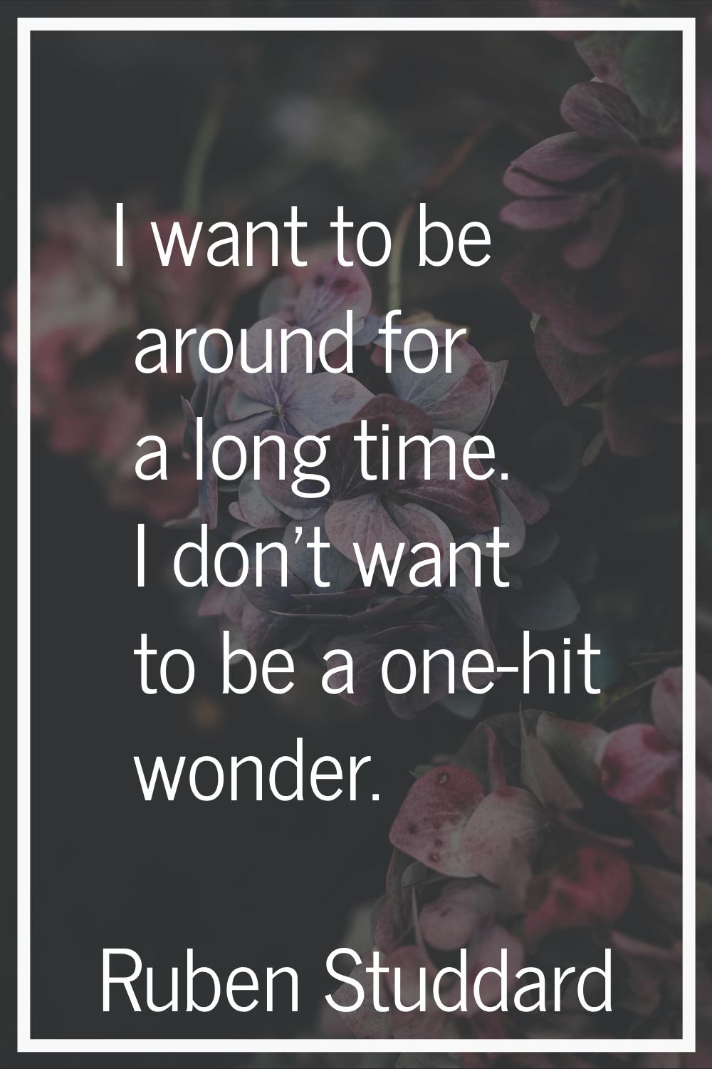I want to be around for a long time. I don't want to be a one-hit wonder.