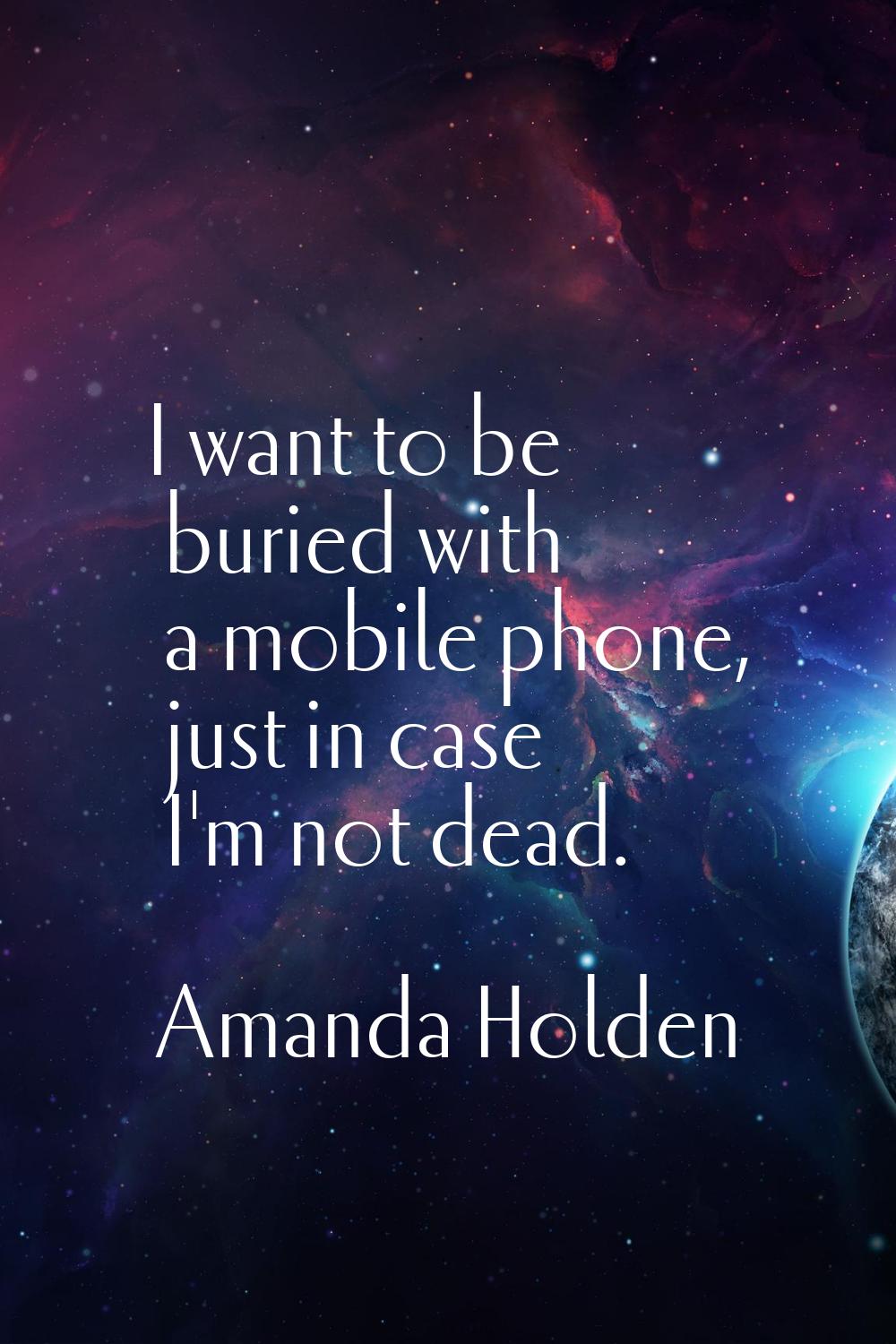 I want to be buried with a mobile phone, just in case I'm not dead.
