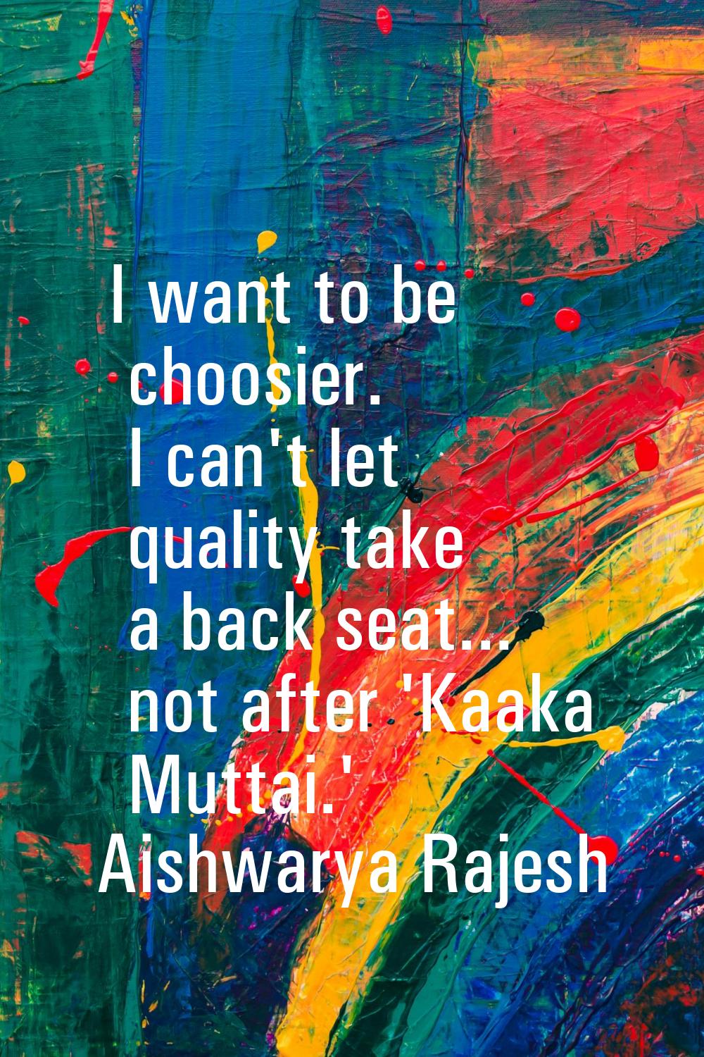 I want to be choosier. I can't let quality take a back seat... not after 'Kaaka Muttai.'