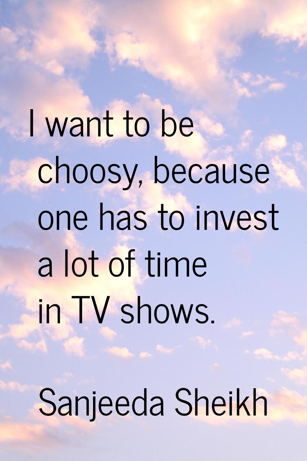I want to be choosy, because one has to invest a lot of time in TV shows.