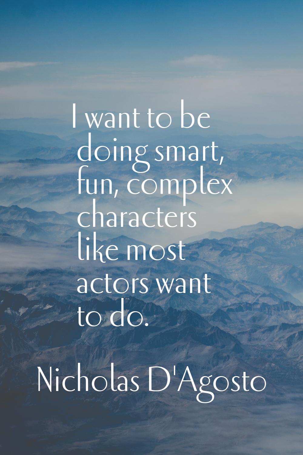 I want to be doing smart, fun, complex characters like most actors want to do.