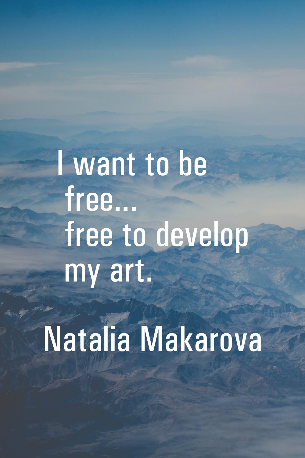 I want to be free... free to develop my art.