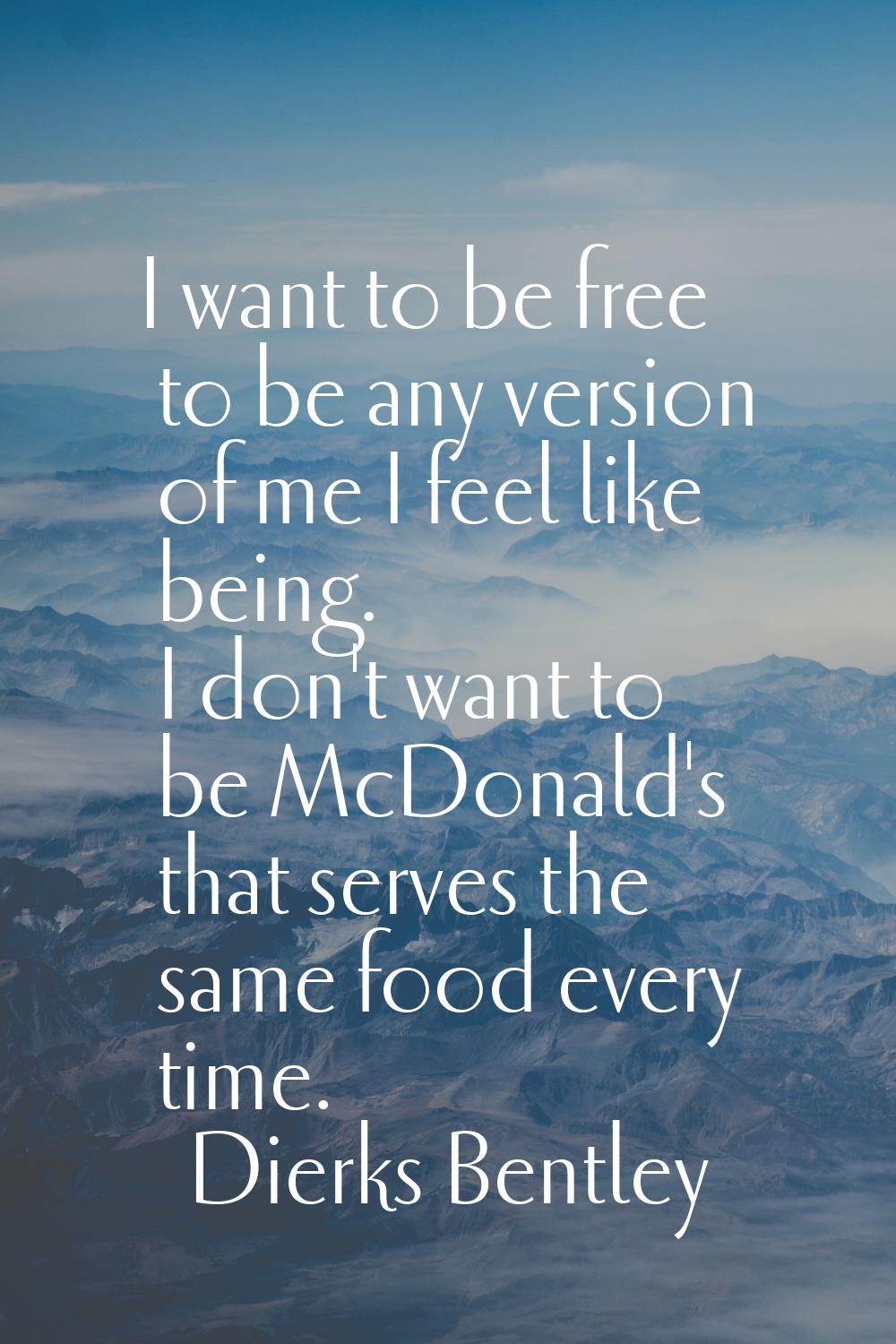I want to be free to be any version of me I feel like being. I don't want to be McDonald's that ser