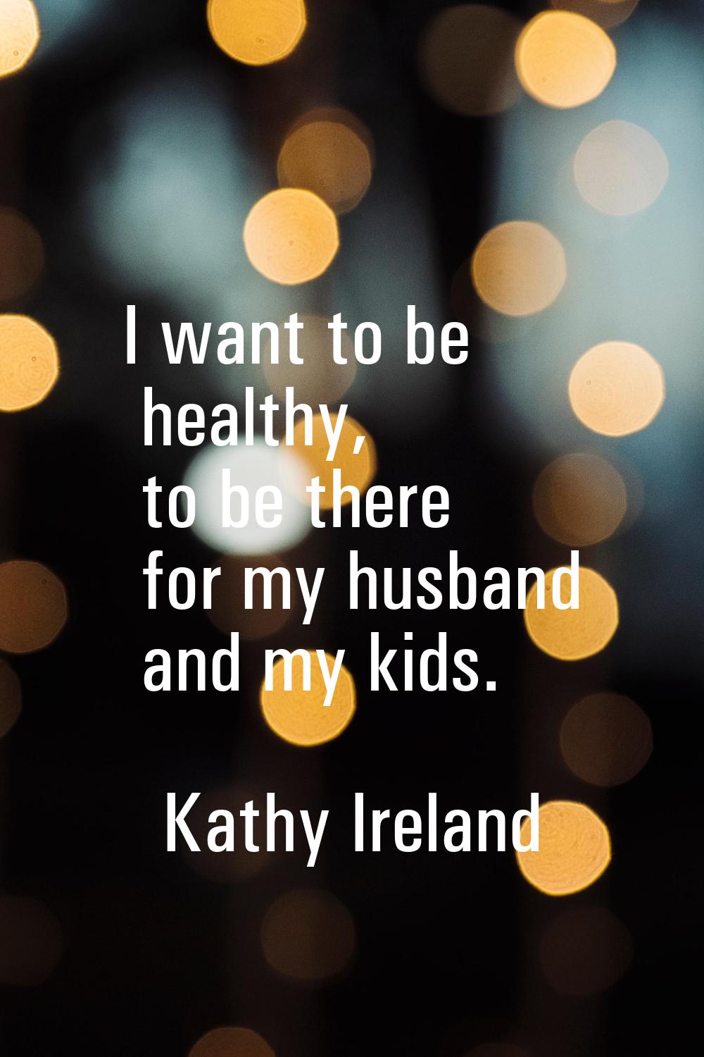 I want to be healthy, to be there for my husband and my kids.
