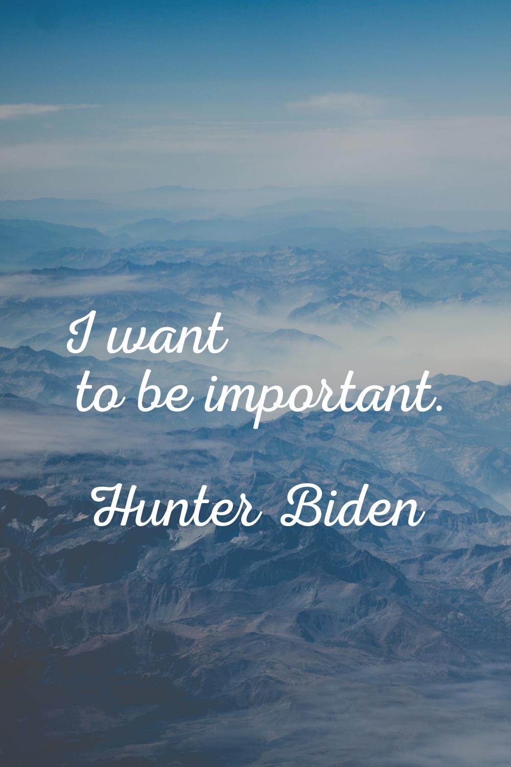 I want to be important.