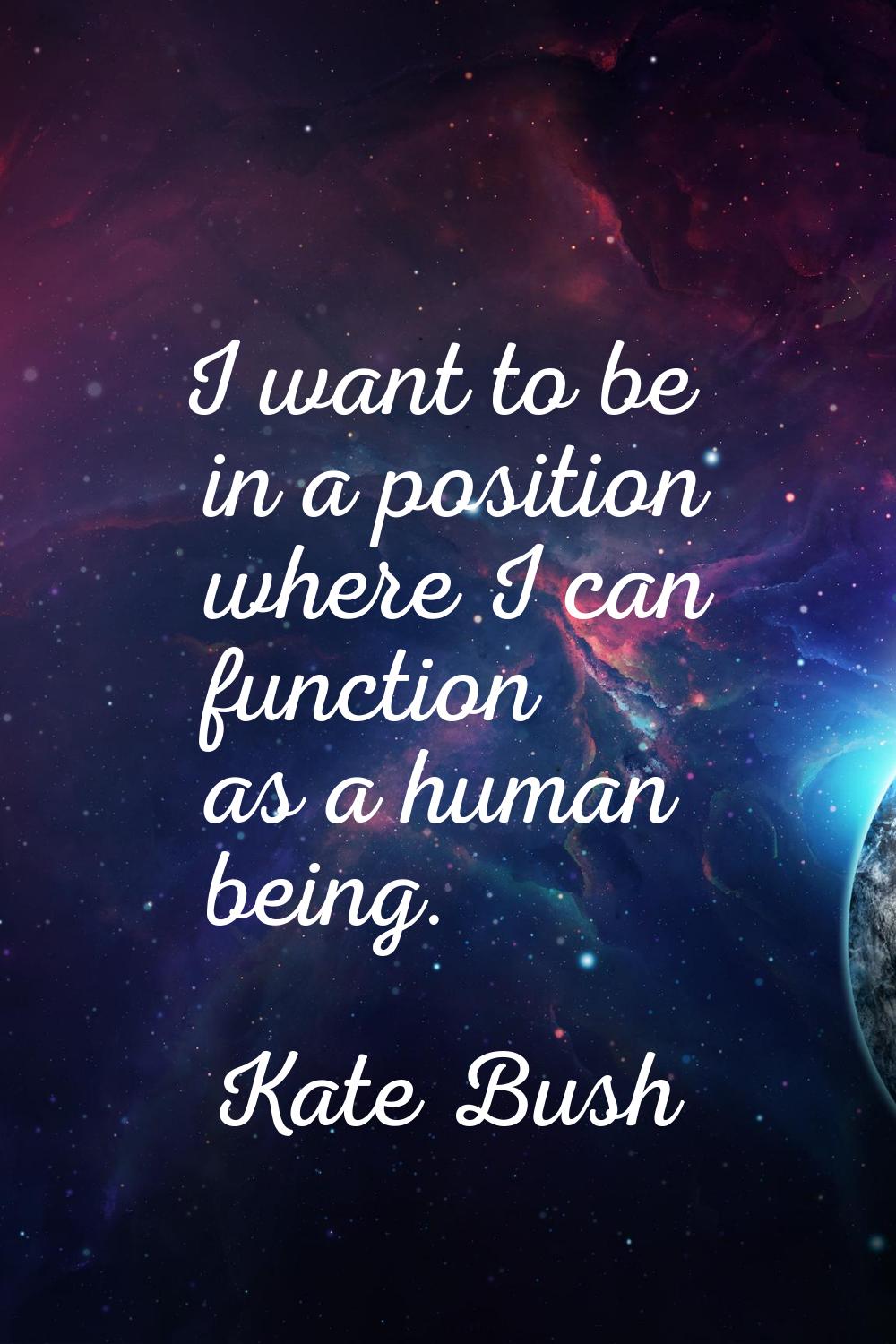 I want to be in a position where I can function as a human being.