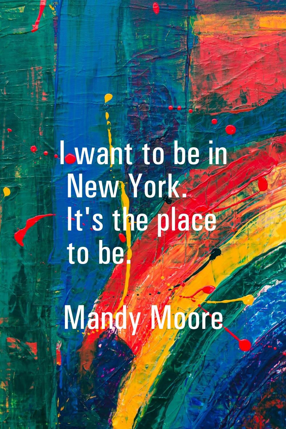 I want to be in New York. It's the place to be.