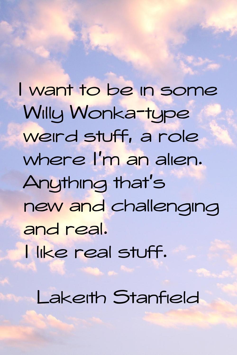 I want to be in some Willy Wonka-type weird stuff, a role where I'm an alien. Anything that's new a