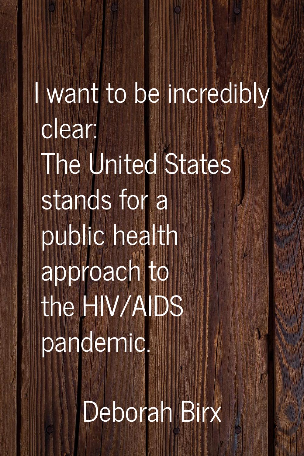 I want to be incredibly clear: The United States stands for a public health approach to the HIV/AID