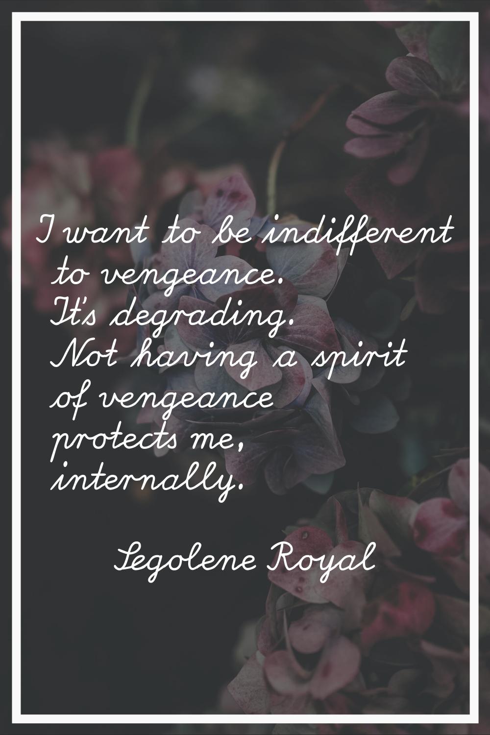 I want to be indifferent to vengeance. It's degrading. Not having a spirit of vengeance protects me
