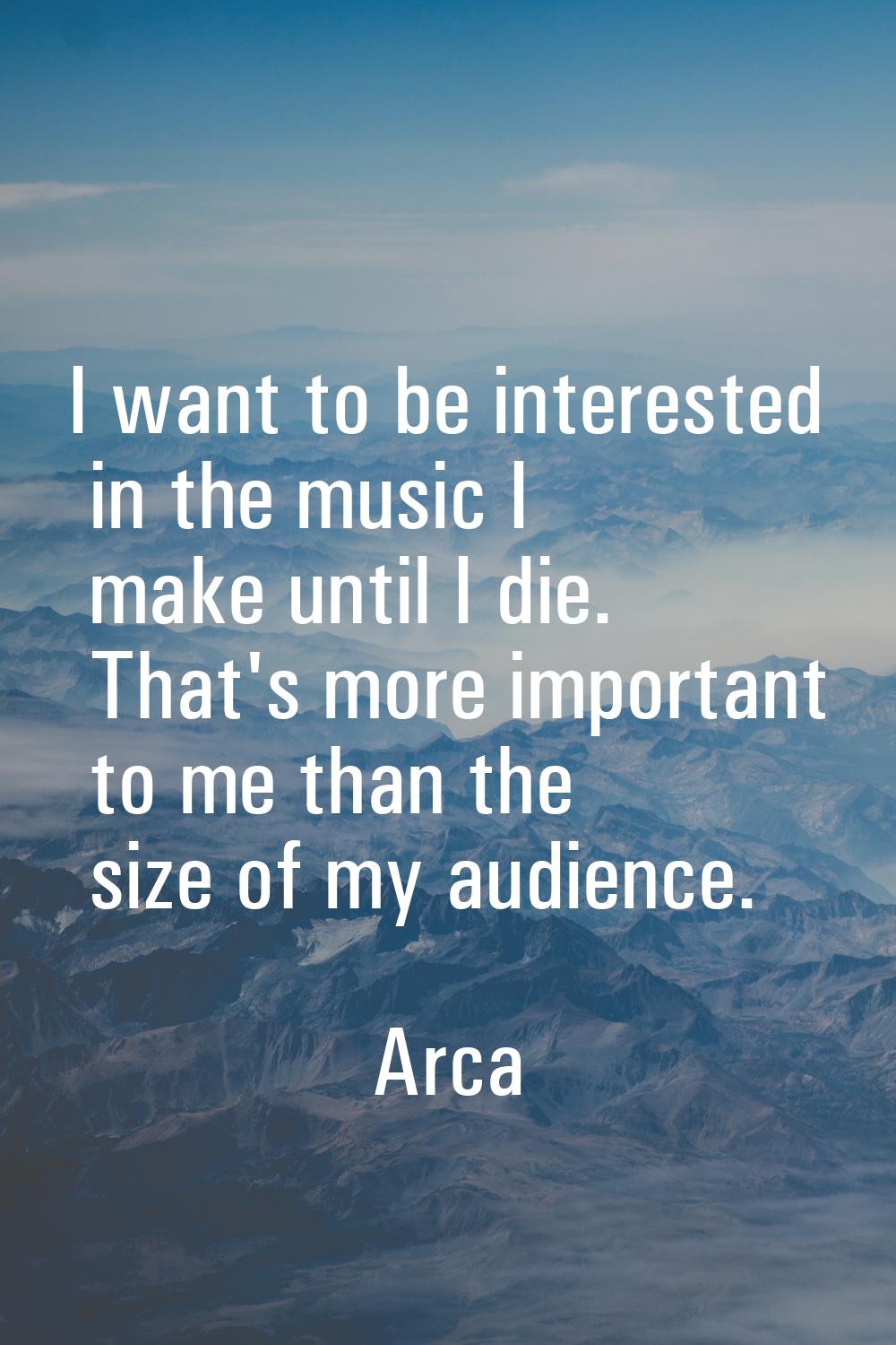 I want to be interested in the music I make until I die. That's more important to me than the size 