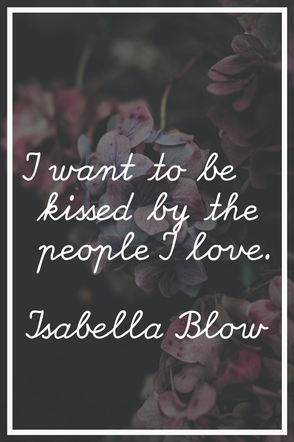 I want to be kissed by the people I love.