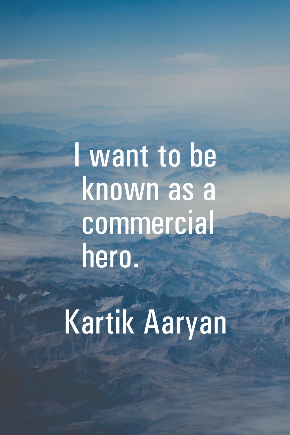 I want to be known as a commercial hero.