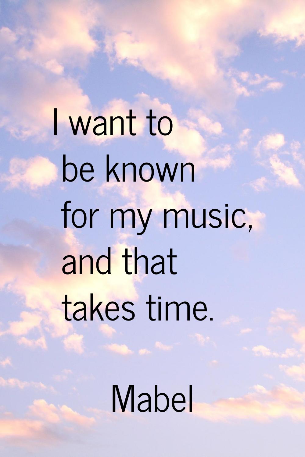 I want to be known for my music, and that takes time.