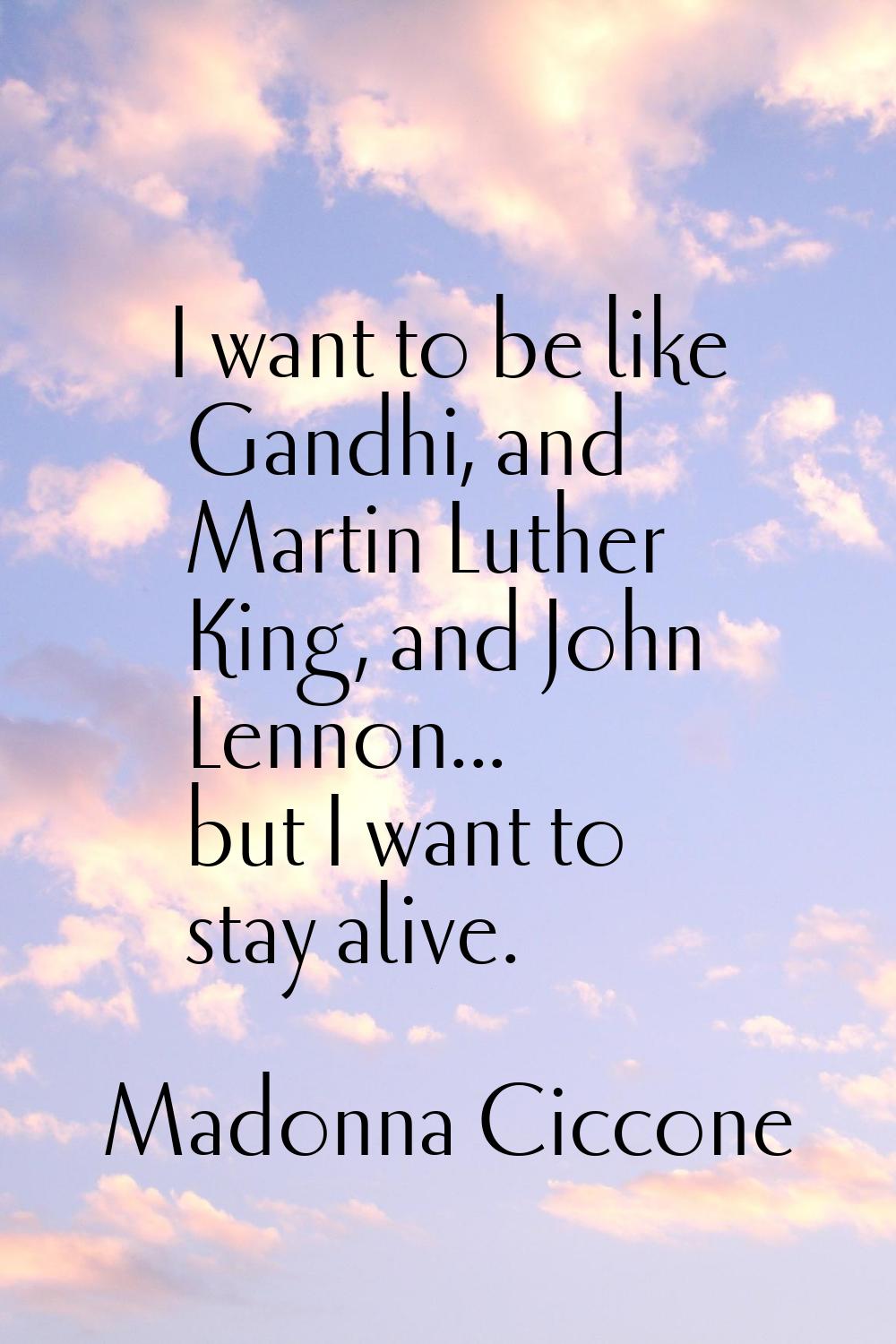 I want to be like Gandhi, and Martin Luther King, and John Lennon... but I want to stay alive.