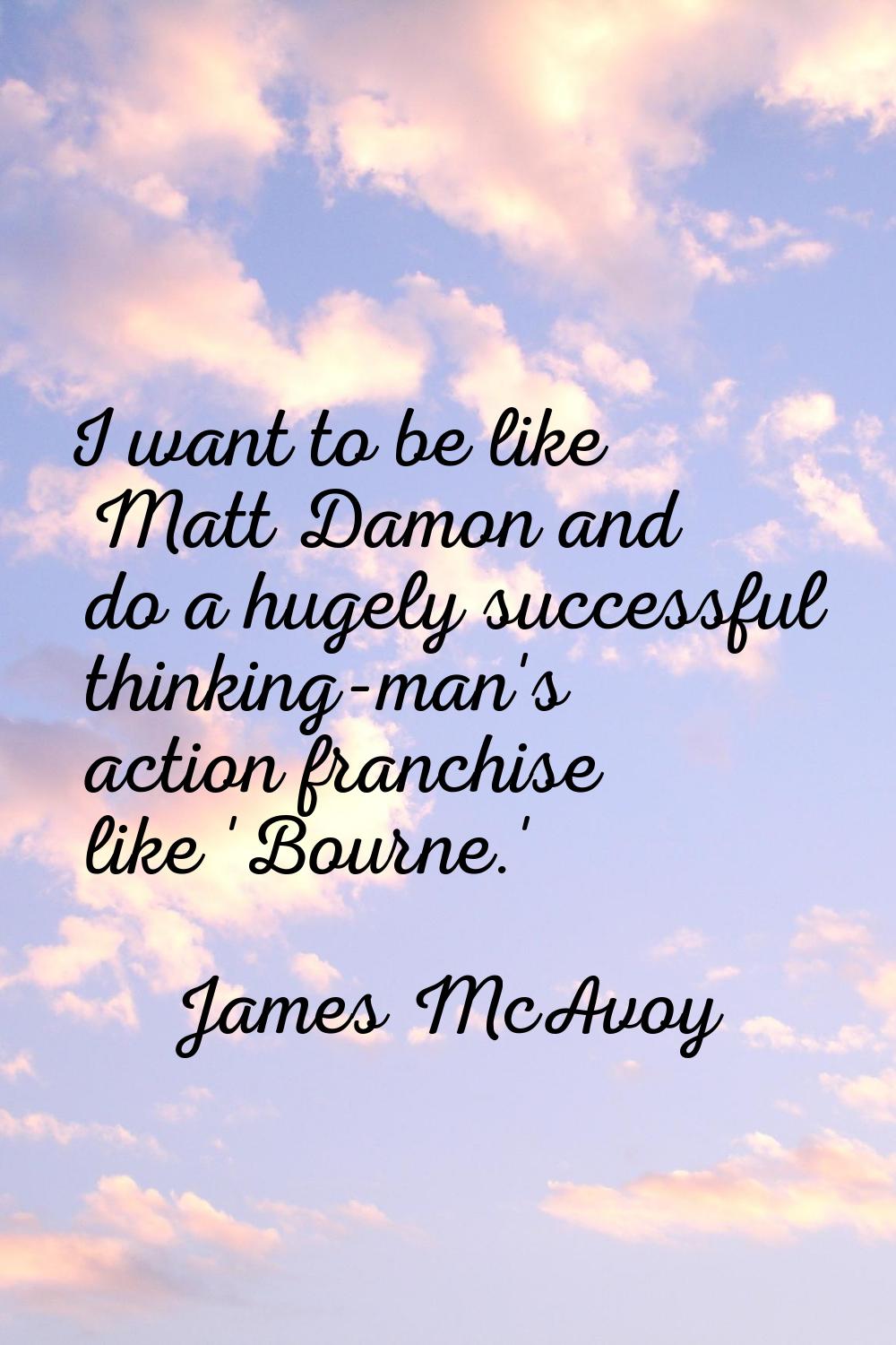 I want to be like Matt Damon and do a hugely successful thinking-man's action franchise like 'Bourn