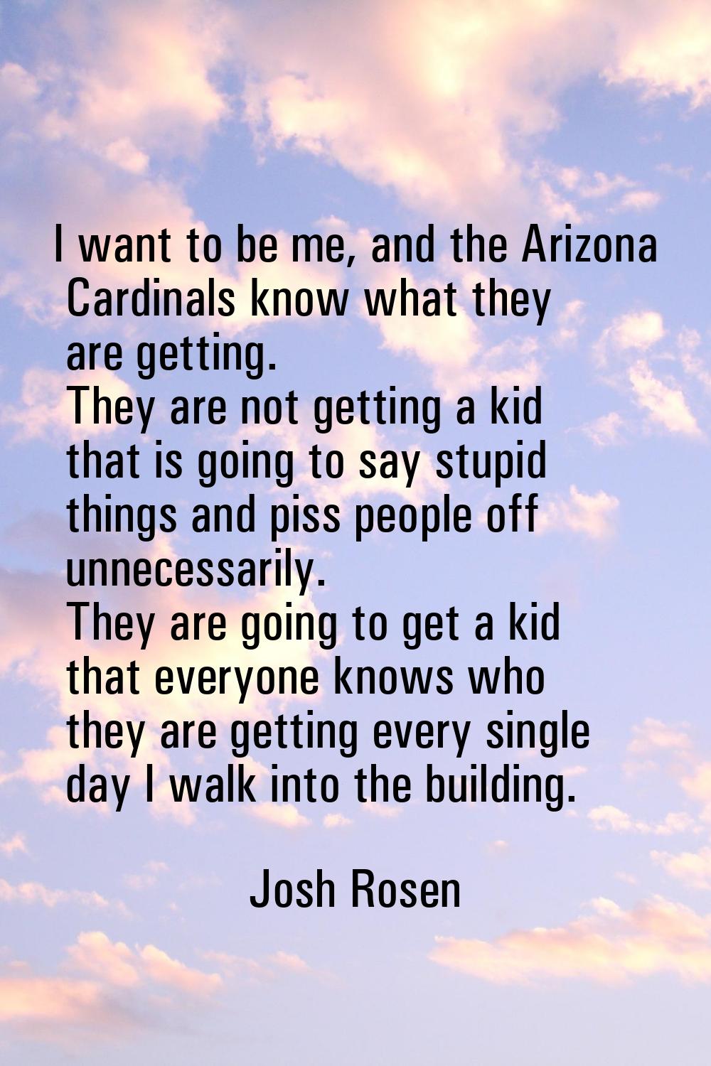 I want to be me, and the Arizona Cardinals know what they are getting. They are not getting a kid t