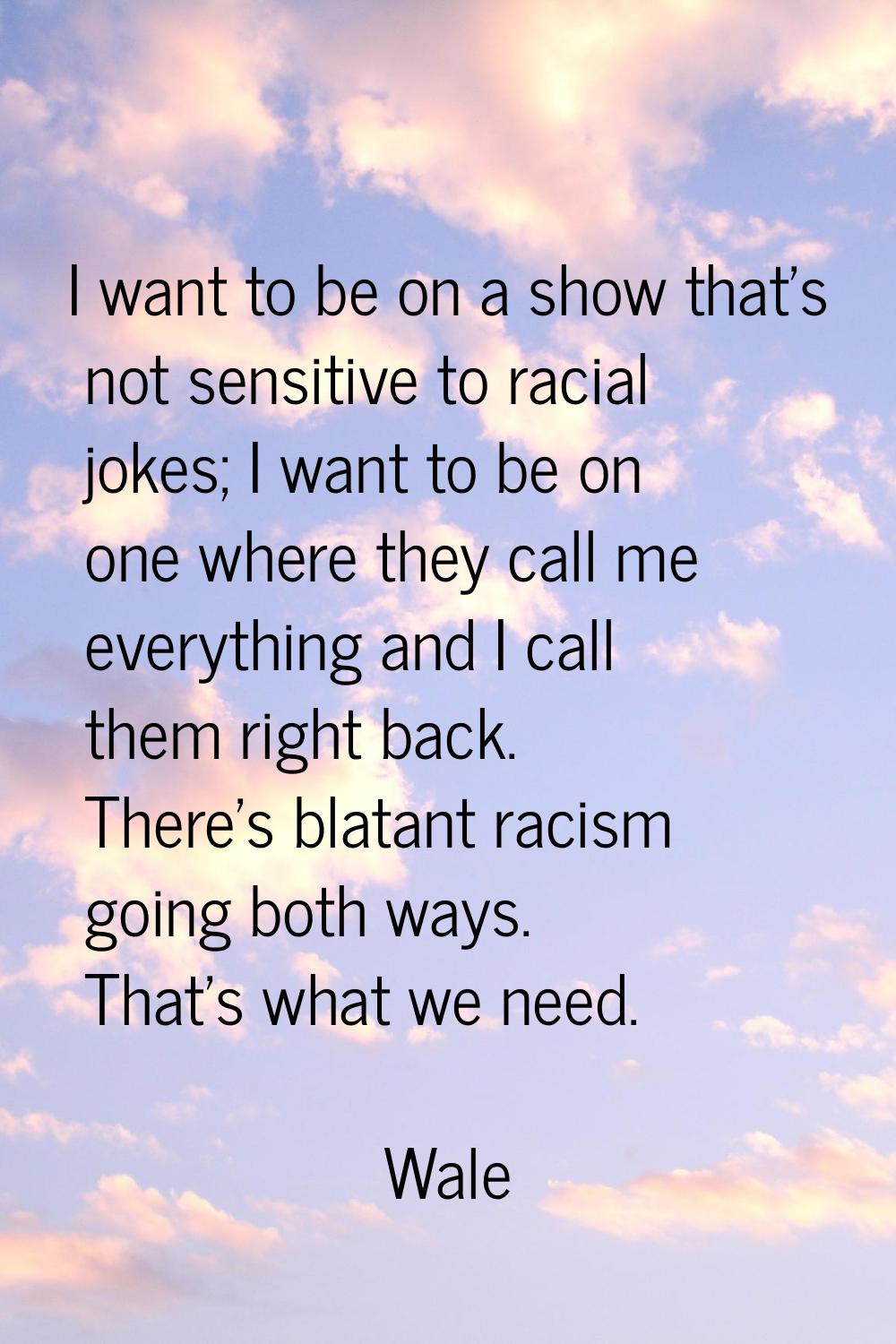 I want to be on a show that's not sensitive to racial jokes; I want to be on one where they call me