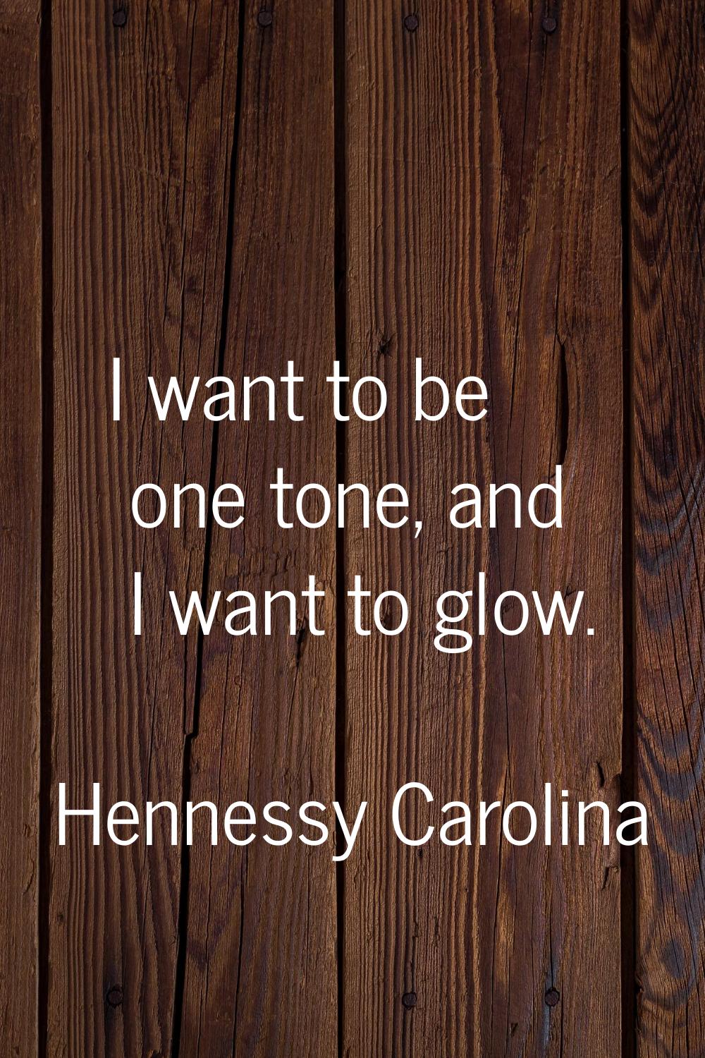 I want to be one tone, and I want to glow.
