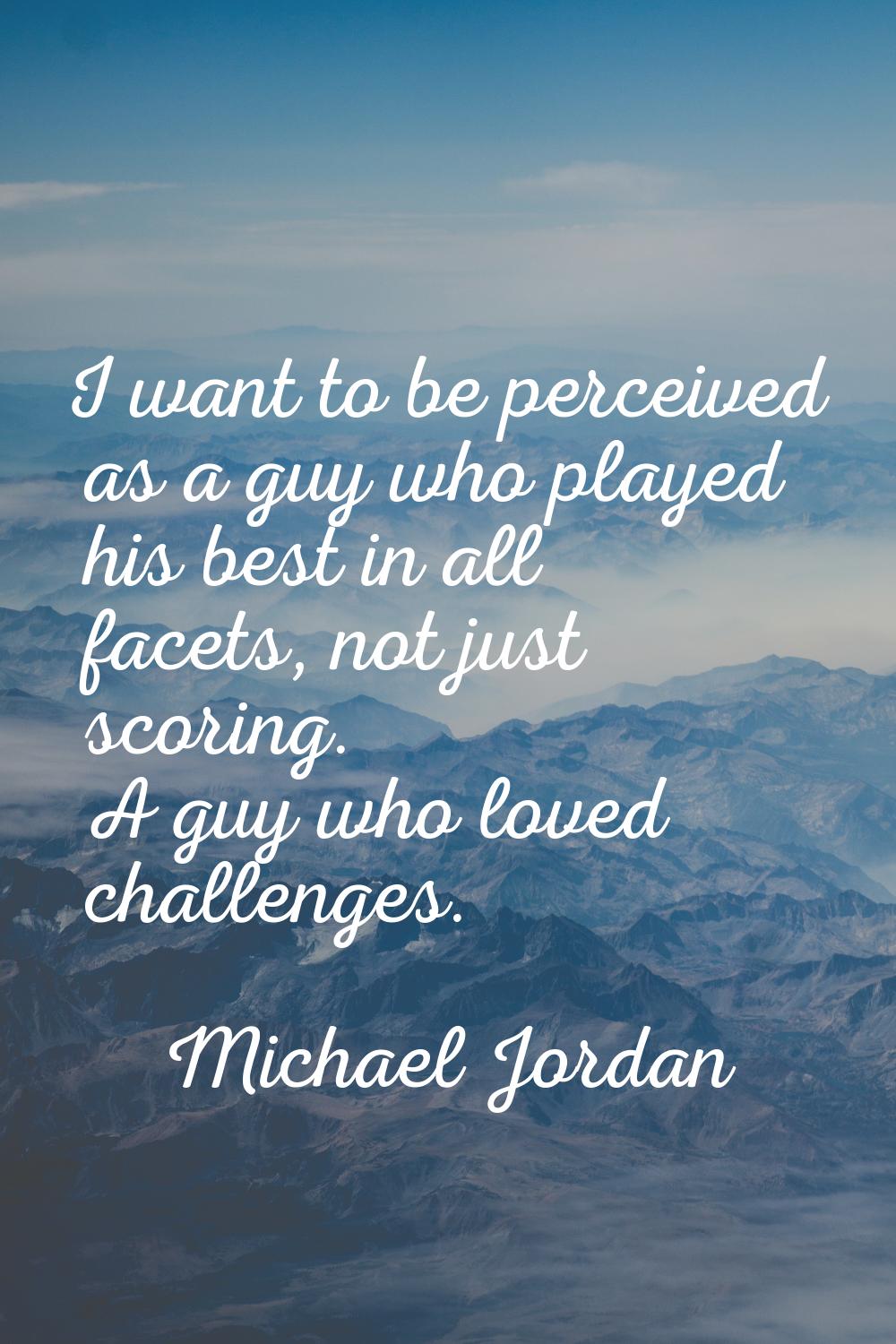 I want to be perceived as a guy who played his best in all facets, not just scoring. A guy who love
