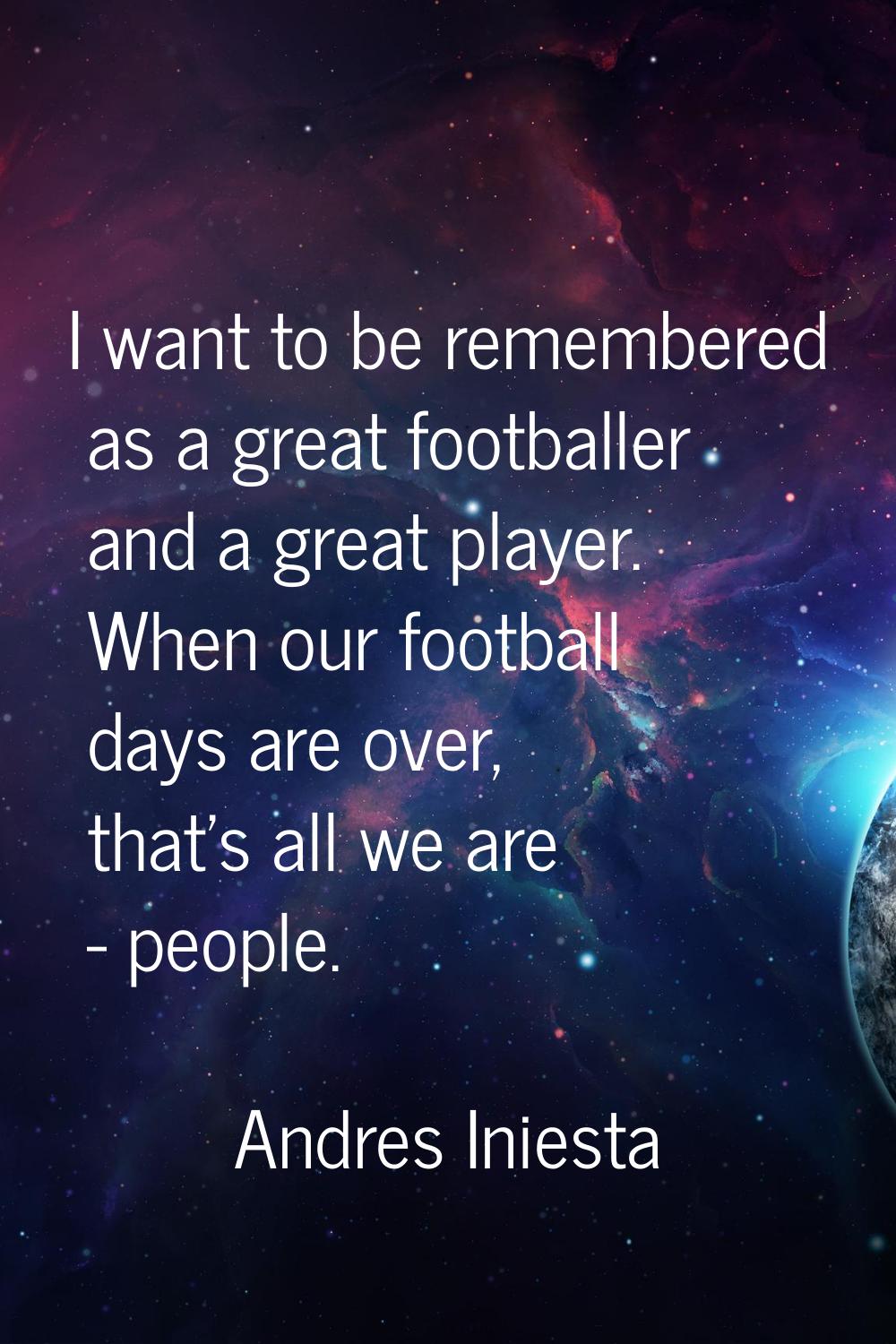 I want to be remembered as a great footballer and a great player. When our football days are over, 