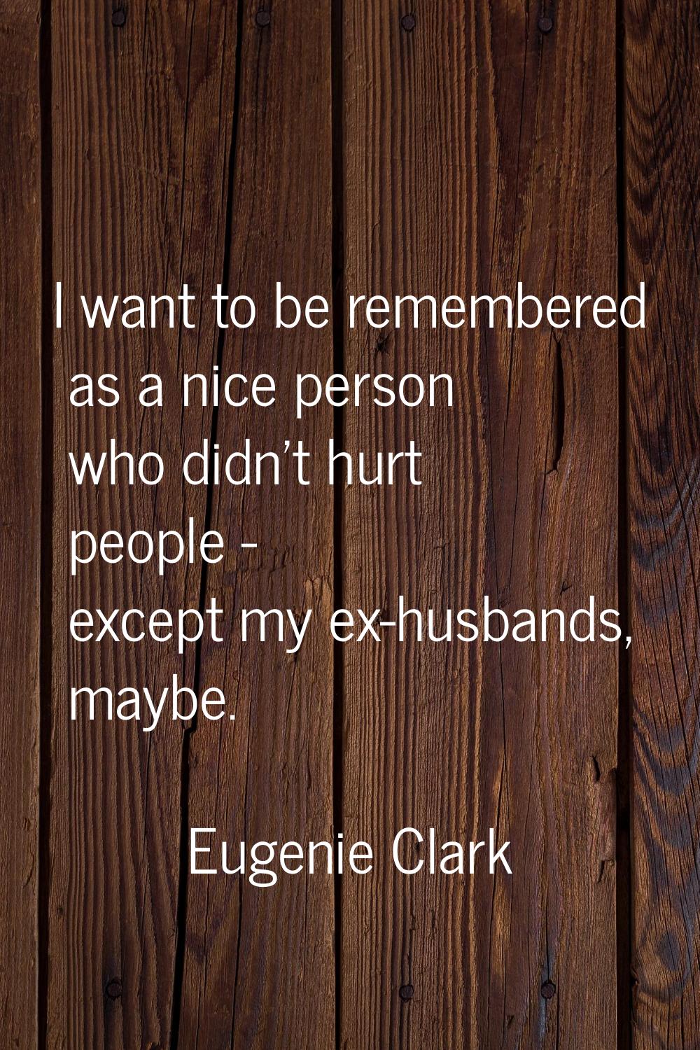 I want to be remembered as a nice person who didn't hurt people - except my ex-husbands, maybe.