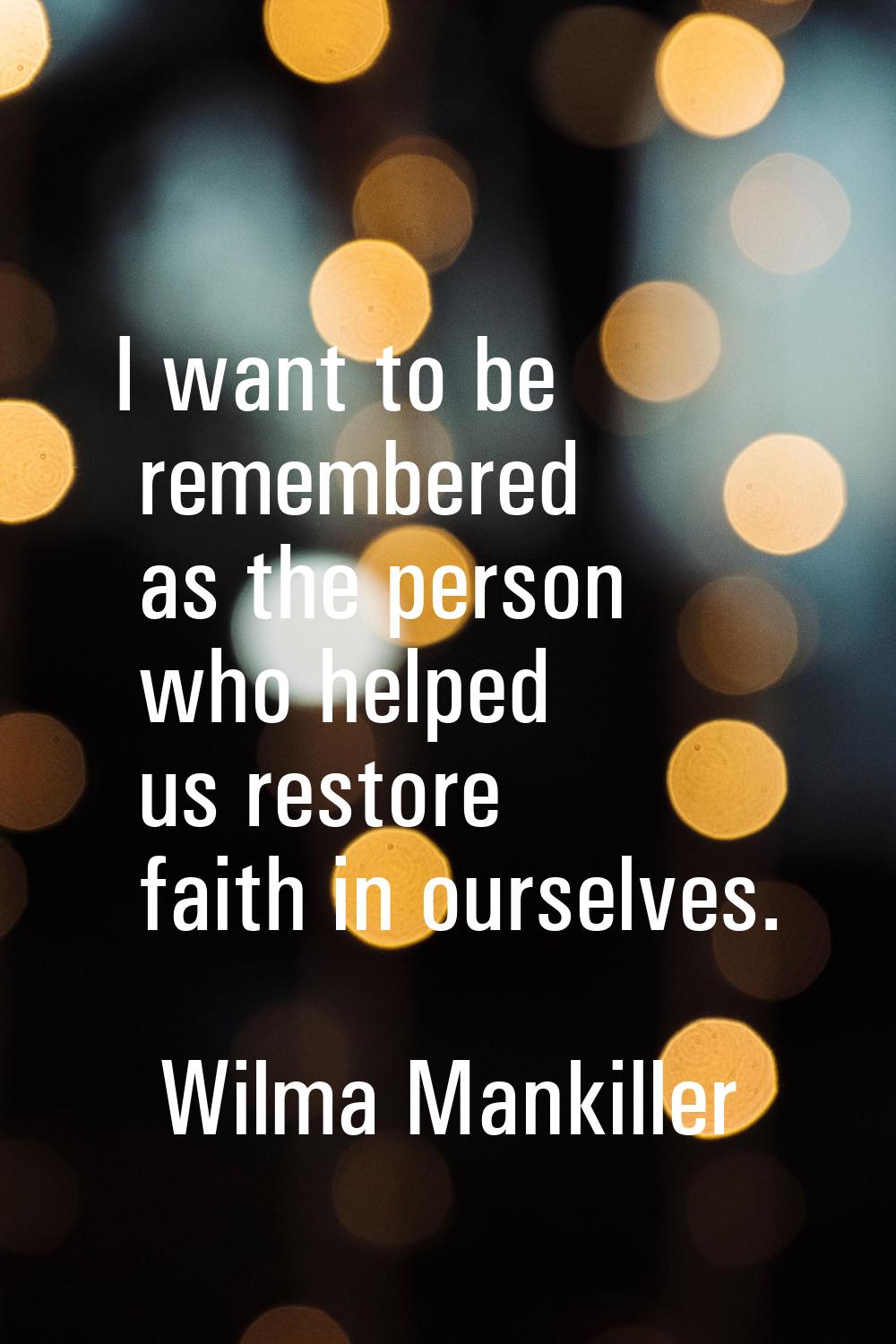I want to be remembered as the person who helped us restore faith in ourselves.