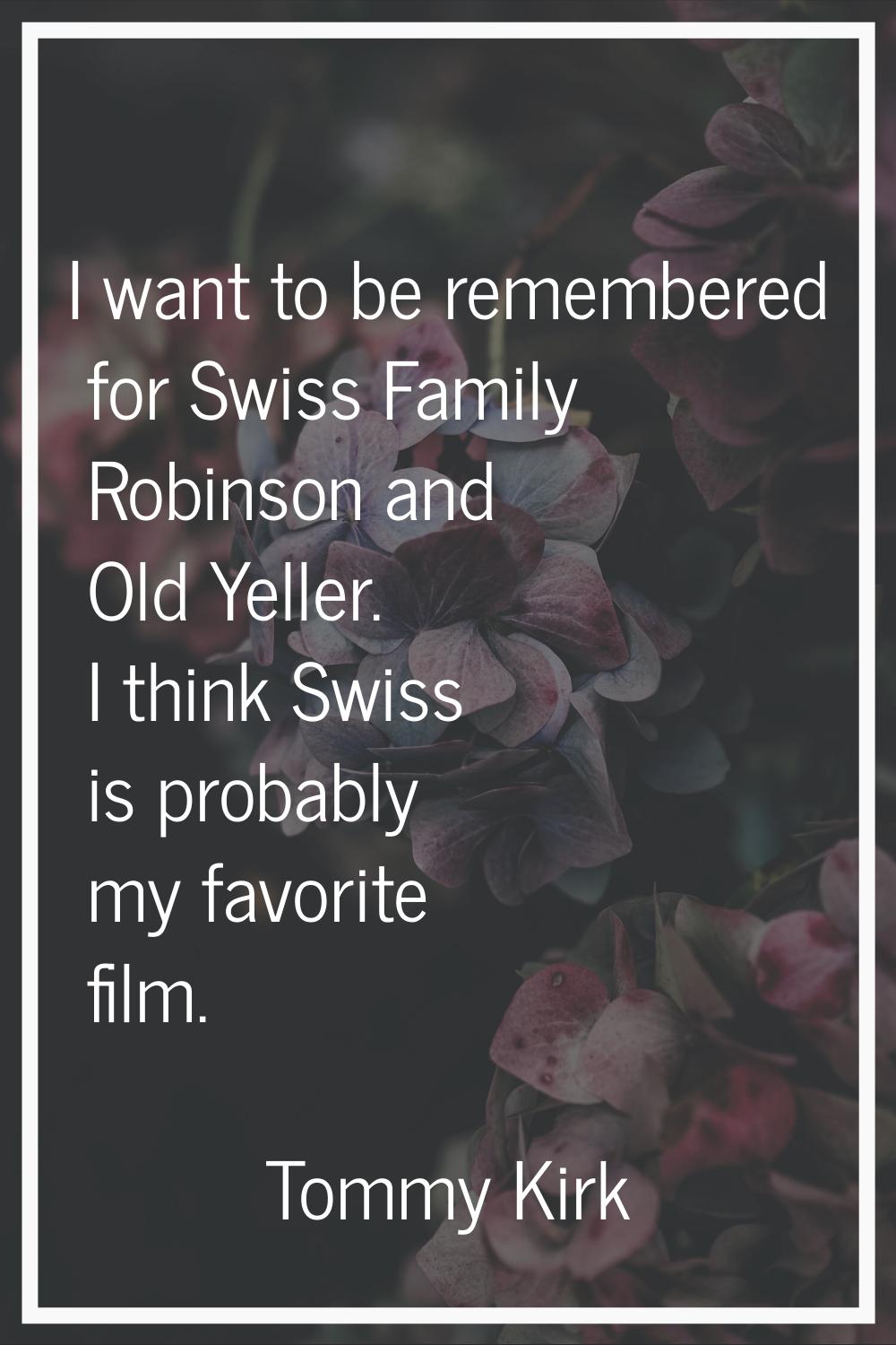 I want to be remembered for Swiss Family Robinson and Old Yeller. I think Swiss is probably my favo