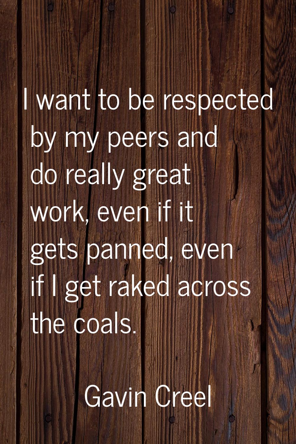 I want to be respected by my peers and do really great work, even if it gets panned, even if I get 