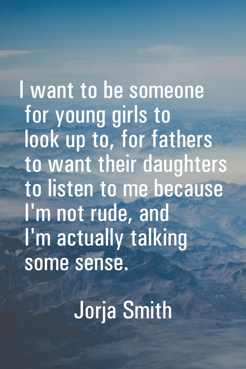 I want to be someone for young girls to look up to, for fathers to want their daughters to listen t