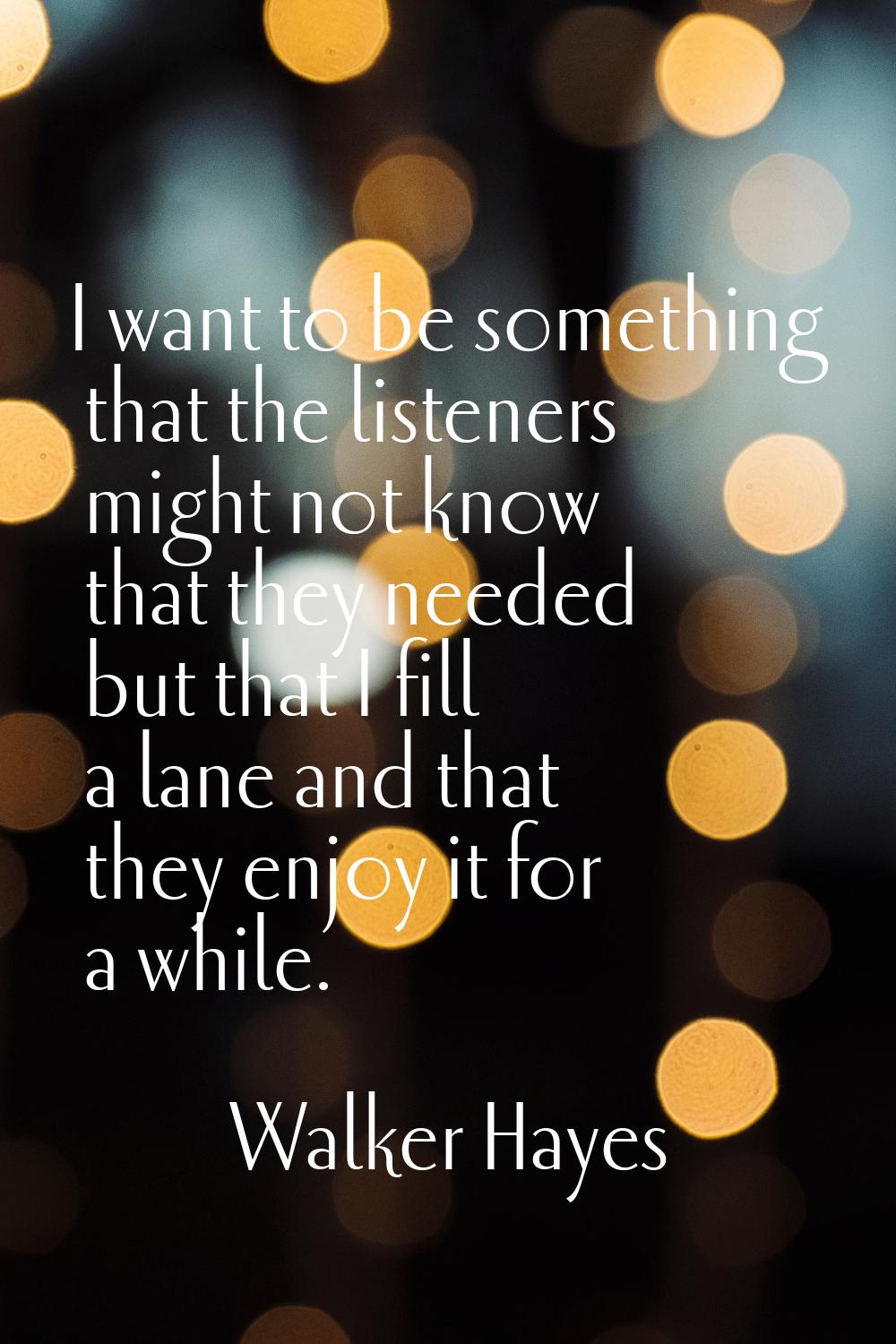 I want to be something that the listeners might not know that they needed but that I fill a lane an