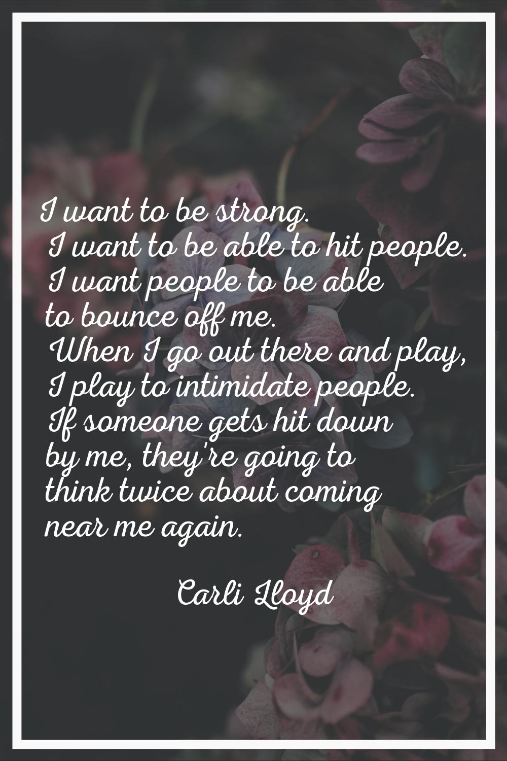 I want to be strong. I want to be able to hit people. I want people to be able to bounce off me. Wh