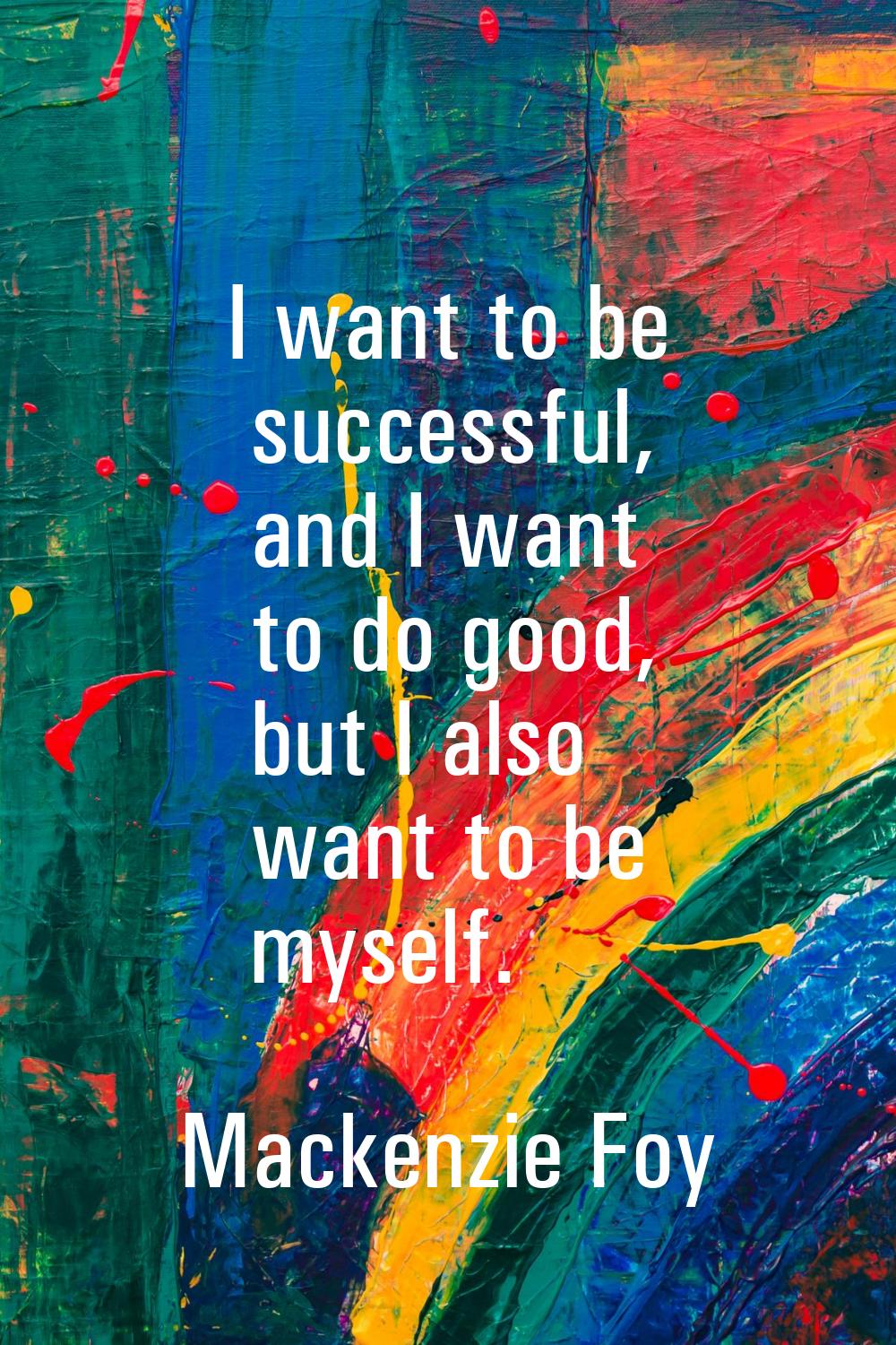 I want to be successful, and I want to do good, but I also want to be myself.