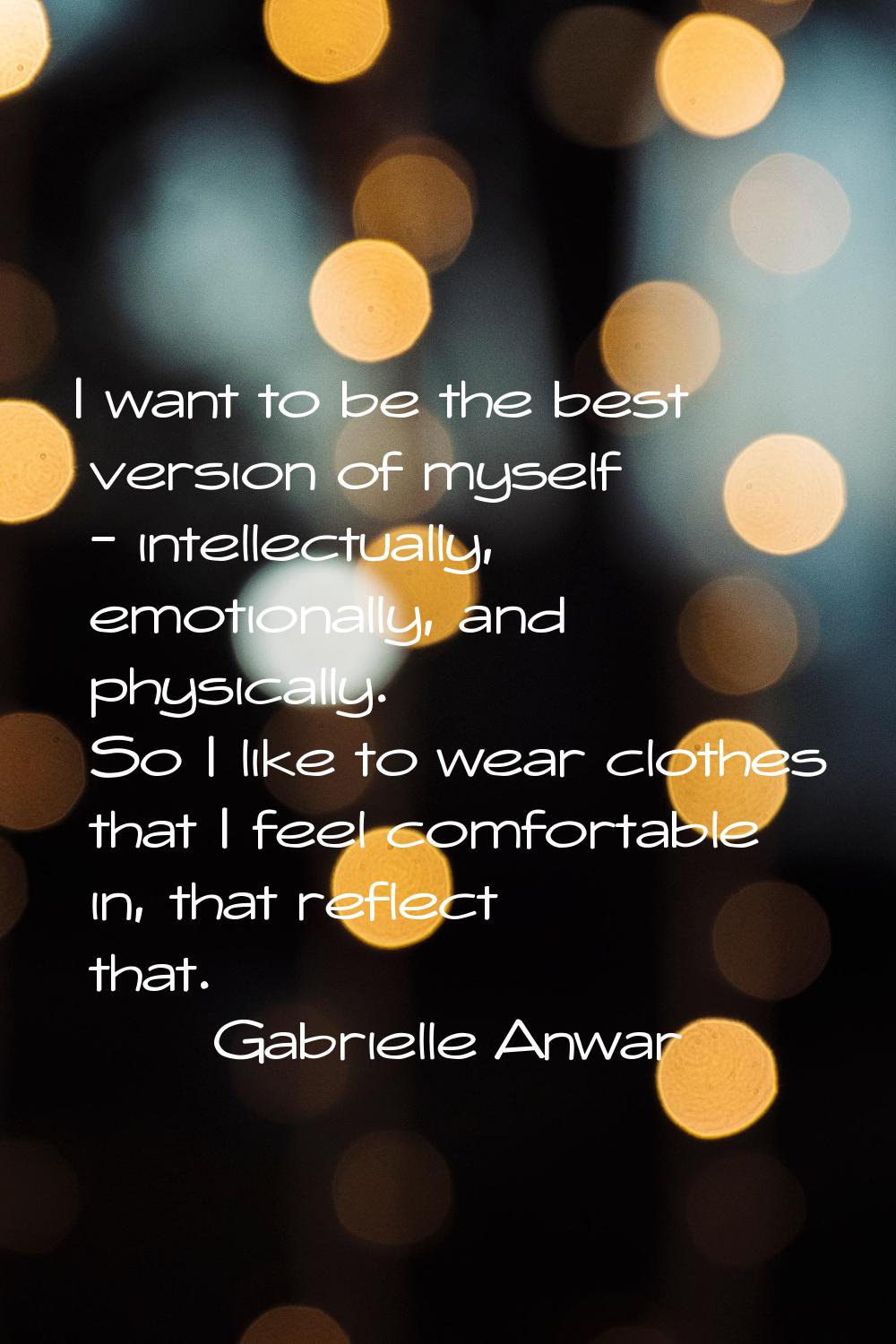 I want to be the best version of myself - intellectually, emotionally, and physically. So I like to