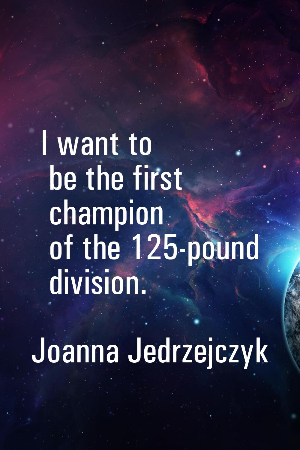 I want to be the first champion of the 125-pound division.
