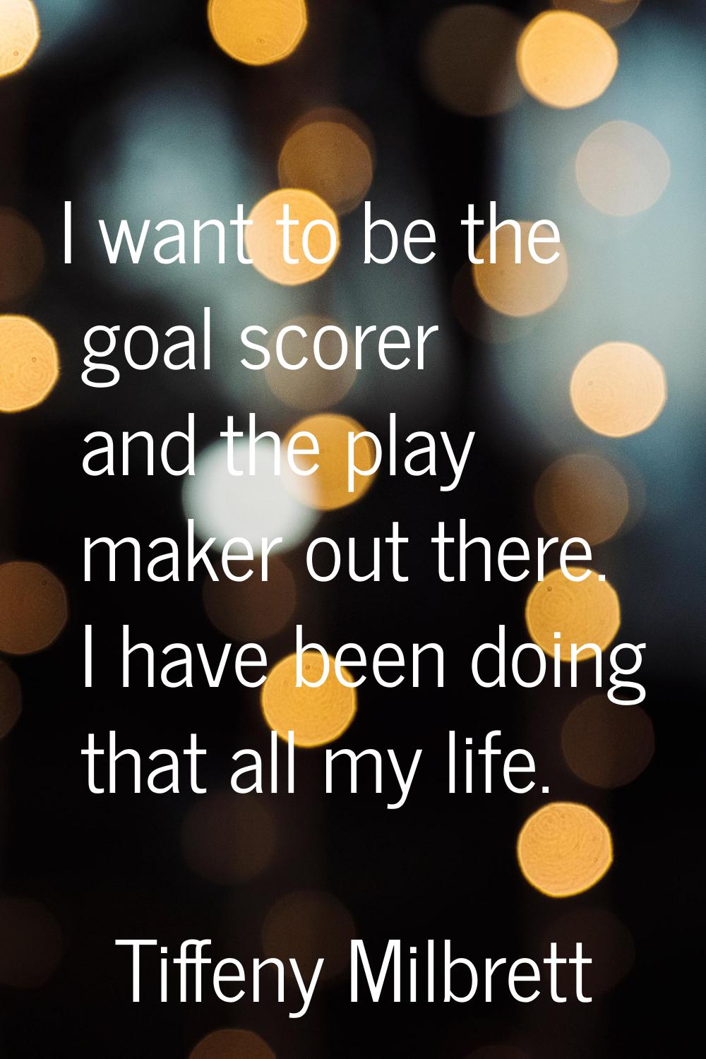 I want to be the goal scorer and the play maker out there. I have been doing that all my life.
