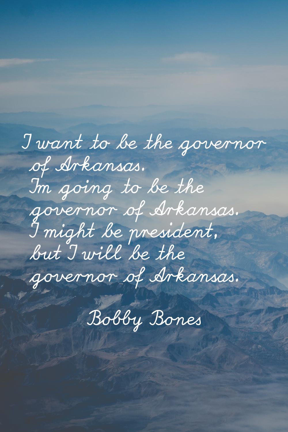 I want to be the governor of Arkansas. I'm going to be the governor of Arkansas. I might be preside