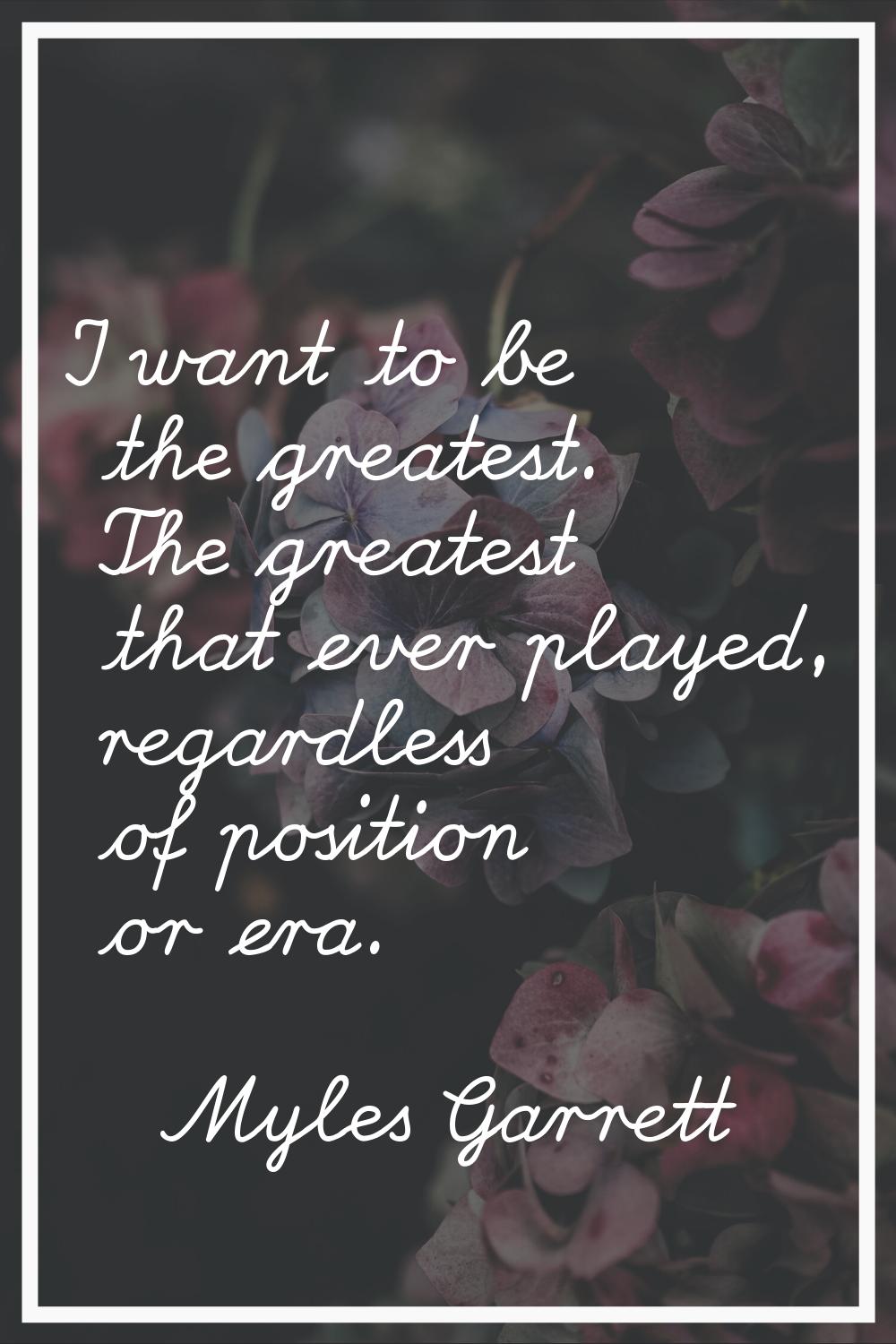 I want to be the greatest. The greatest that ever played, regardless of position or era.