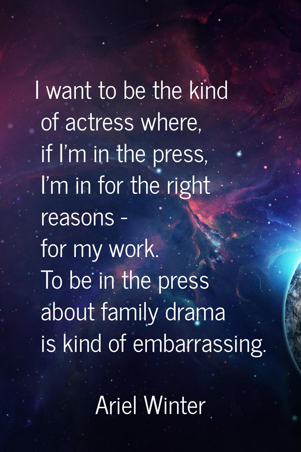 I want to be the kind of actress where, if I'm in the press, I'm in for the right reasons - for my 