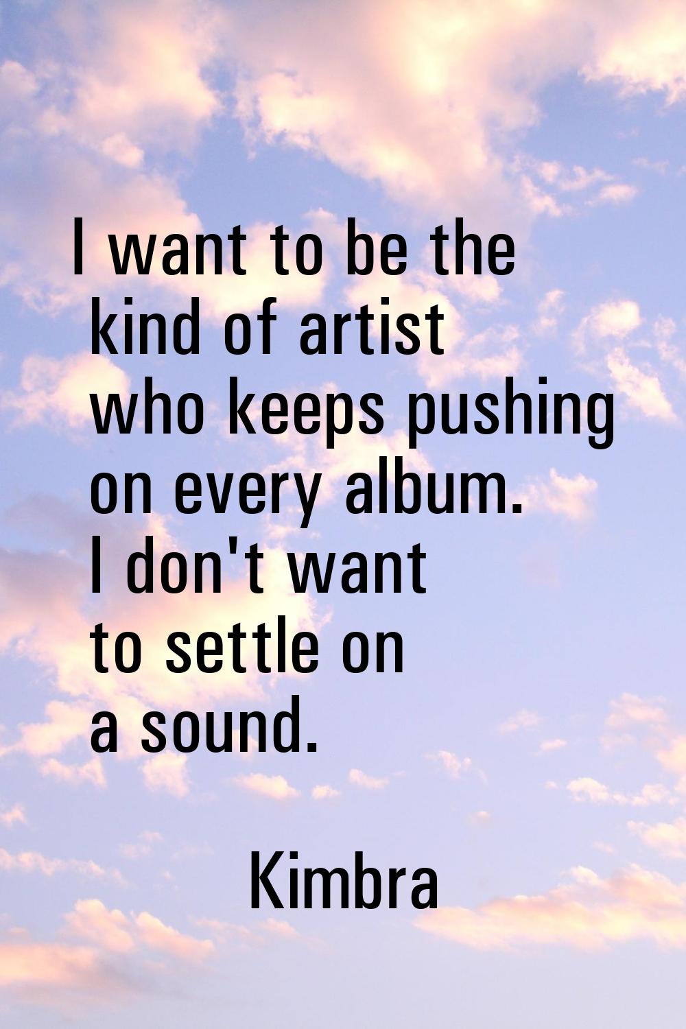 I want to be the kind of artist who keeps pushing on every album. I don't want to settle on a sound