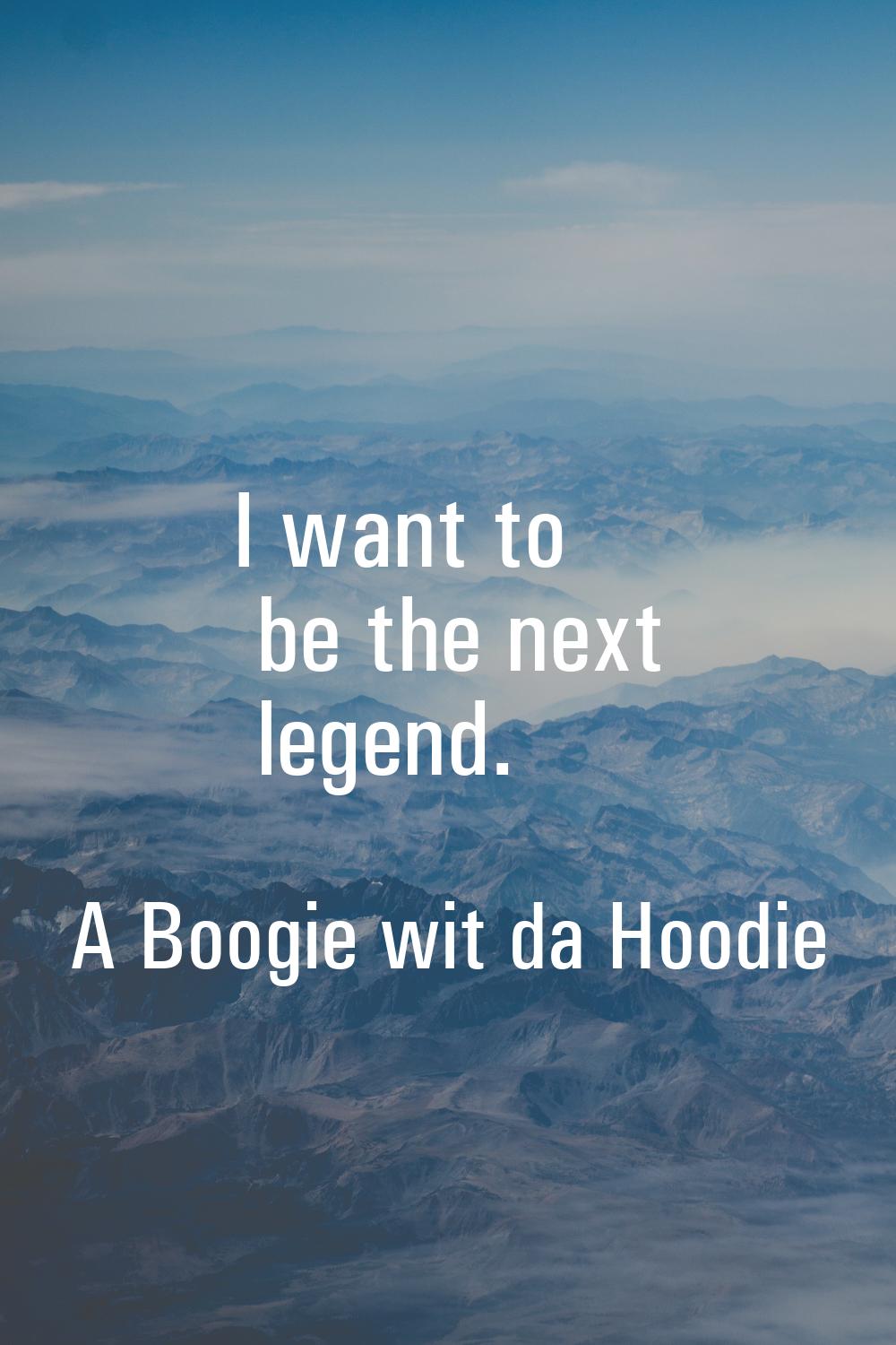 I want to be the next legend.