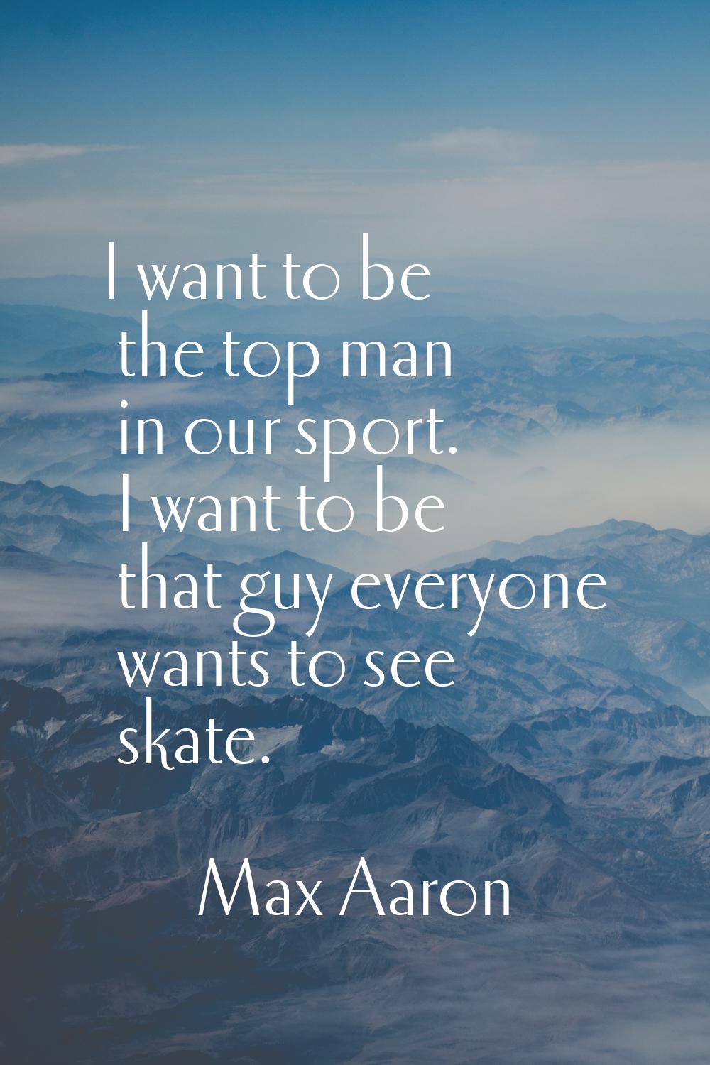 I want to be the top man in our sport. I want to be that guy everyone wants to see skate.