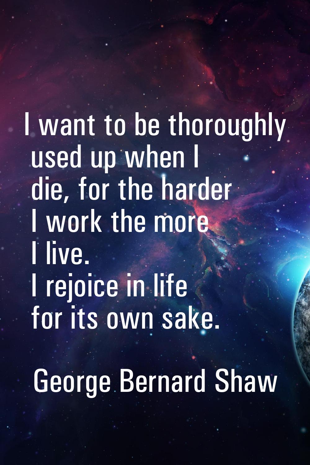 I want to be thoroughly used up when I die, for the harder I work the more I live. I rejoice in lif