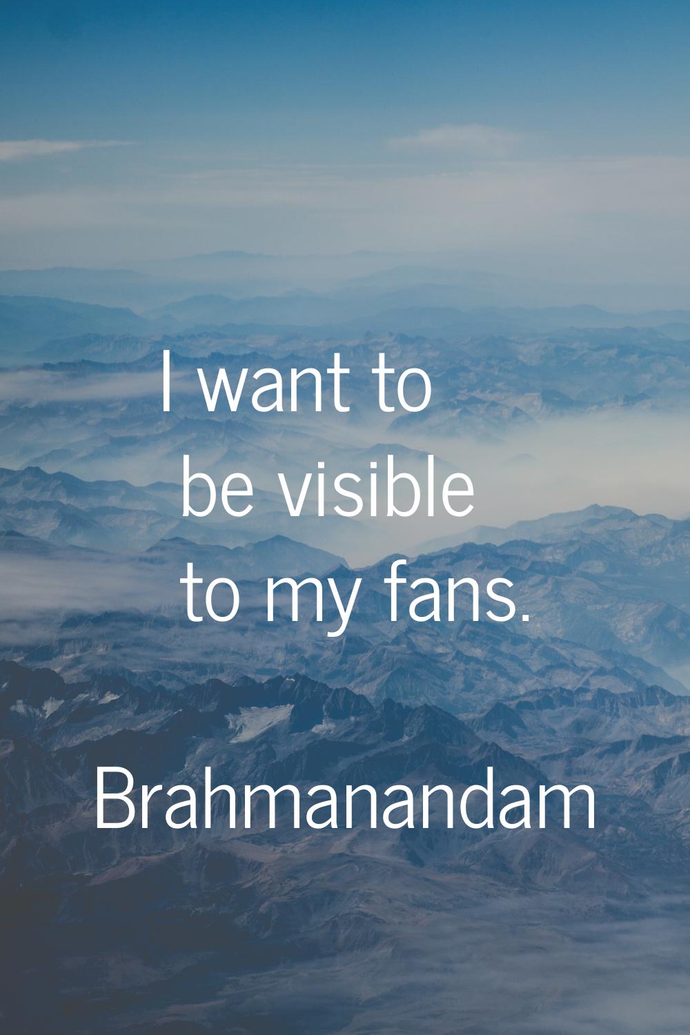 I want to be visible to my fans.