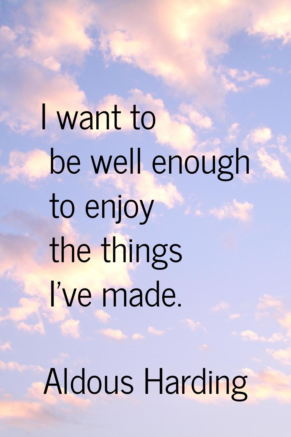 I want to be well enough to enjoy the things I've made.