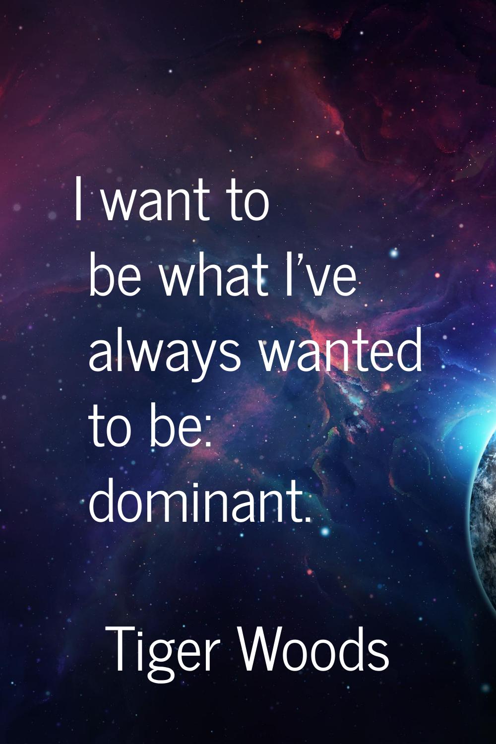 I want to be what I've always wanted to be: dominant.