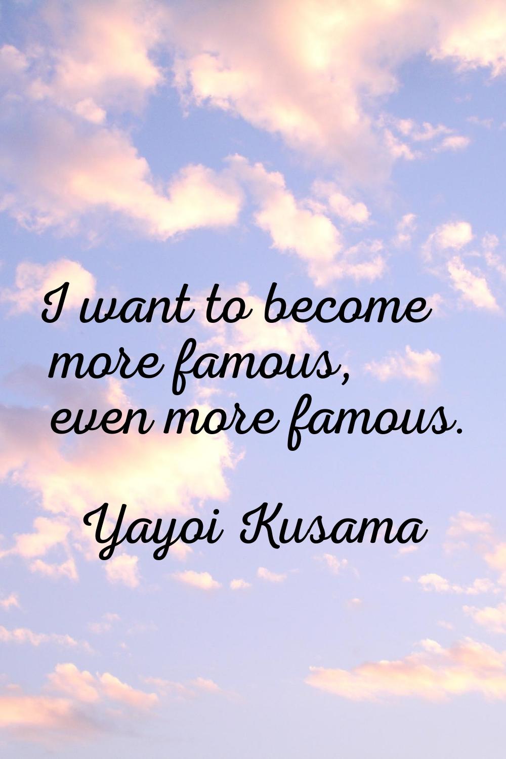 I want to become more famous, even more famous.